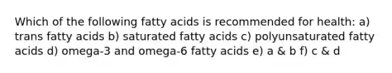 Which of the following fatty acids is recommended for health: a) trans fatty acids b) saturated fatty acids c) polyunsaturated fatty acids d) omega-3 and omega-6 fatty acids e) a & b f) c & d