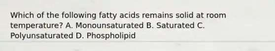 Which of the following fatty acids remains solid at room temperature? A. Monounsaturated B. Saturated C. Polyunsaturated D. Phospholipid