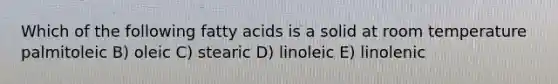 Which of the following fatty acids is a solid at room temperature palmitoleic B) oleic C) stearic D) linoleic E) linolenic