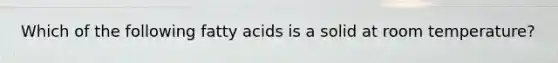 Which of the following fatty acids is a solid at room temperature?