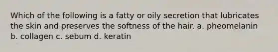 Which of the following is a fatty or oily secretion that lubricates the skin and preserves the softness of the hair. a. pheomelanin b. collagen c. sebum d. keratin