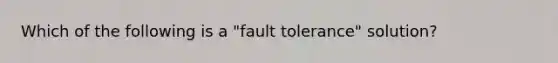 Which of the following is a "fault tolerance" solution?