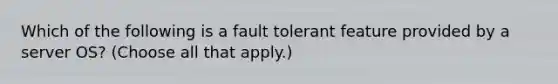 Which of the following is a fault tolerant feature provided by a server OS? (Choose all that apply.)