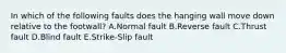 In which of the following faults does the hanging wall move down relative to the footwall? A.Normal fault B.Reverse fault C.Thrust fault D.Blind fault E.Strike-Slip fault