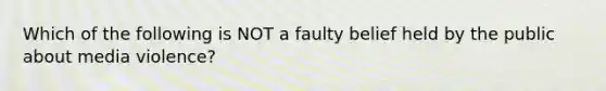 Which of the following is NOT a faulty belief held by the public about media violence?