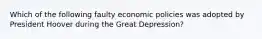 Which of the following faulty economic policies was adopted by President Hoover during the Great Depression?