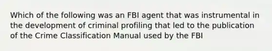 Which of the following was an FBI agent that was instrumental in the development of criminal profiling that led to the publication of the Crime Classification Manual used by the FBI