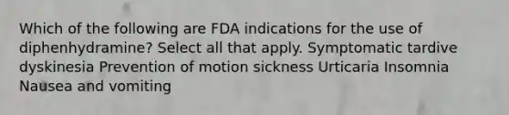 Which of the following are FDA indications for the use of diphenhydramine? Select all that apply. Symptomatic tardive dyskinesia Prevention of motion sickness Urticaria Insomnia Nausea and vomiting