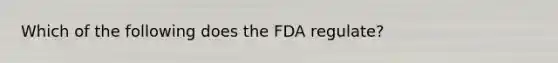 Which of the following does the FDA regulate?