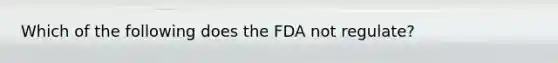 Which of the following does the FDA not regulate?