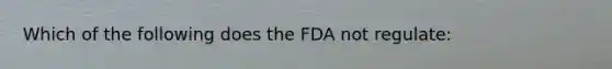 Which of the following does the FDA not regulate: