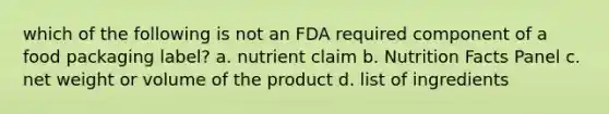 which of the following is not an FDA required component of a food packaging label? a. nutrient claim b. Nutrition Facts Panel c. net weight or volume of the product d. list of ingredients