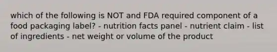 which of the following is NOT and FDA required component of a food packaging label? - nutrition facts panel - nutrient claim - list of ingredients - net weight or volume of the product