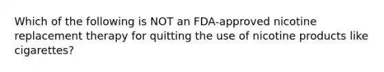 Which of the following is NOT an FDA-approved nicotine replacement therapy for quitting the use of nicotine products like cigarettes?