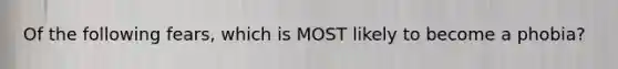 Of the following fears, which is MOST likely to become a phobia?