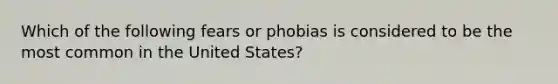 Which of the following fears or phobias is considered to be the most common in the United States?