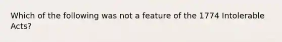 Which of the following was not a feature of the 1774 Intolerable Acts?