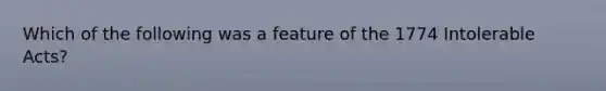 Which of the following was a feature of the 1774 Intolerable Acts?