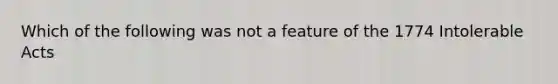 Which of the following was not a feature of the 1774 Intolerable Acts