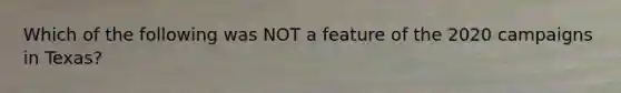 Which of the following was NOT a feature of the 2020 campaigns in Texas?