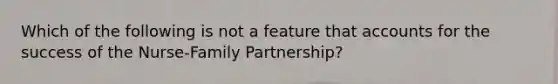 Which of the following is not a feature that accounts for the success of the Nurse-Family Partnership?