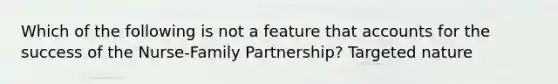 Which of the following is not a feature that accounts for the success of the Nurse-Family Partnership? Targeted nature