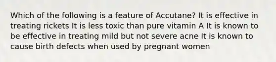 Which of the following is a feature of Accutane? It is effective in treating rickets It is less toxic than pure vitamin A It is known to be effective in treating mild but not severe acne It is known to cause birth defects when used by pregnant women