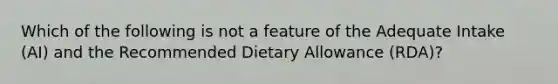 Which of the following is not a feature of the Adequate Intake (AI) and the Recommended Dietary Allowance (RDA)?