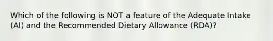 Which of the following is NOT a feature of the Adequate Intake (AI) and the Recommended Dietary Allowance (RDA)?