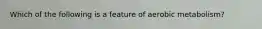 Which of the following is a feature of aerobic metabolism?