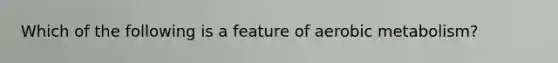 Which of the following is a feature of aerobic metabolism?