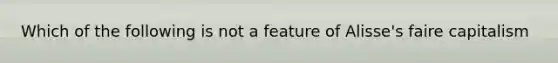 Which of the following is not a feature of Alisse's faire capitalism