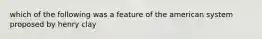 which of the following was a feature of the american system proposed by henry clay