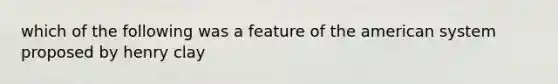 which of the following was a feature of the american system proposed by henry clay
