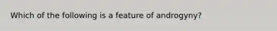 Which of the following is a feature of androgyny?