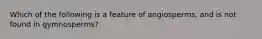 Which of the following is a feature of angiosperms, and is not found in gymnosperms?