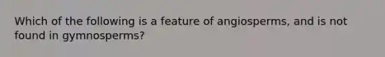 Which of the following is a feature of angiosperms, and is not found in gymnosperms?