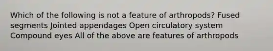 Which of the following is not a feature of arthropods? Fused segments Jointed appendages Open circulatory system Compound eyes All of the above are features of arthropods
