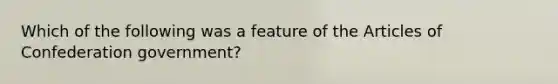 Which of the following was a feature of <a href='https://www.questionai.com/knowledge/k5NDraRCFC-the-articles-of-confederation' class='anchor-knowledge'>the articles of confederation</a> government?