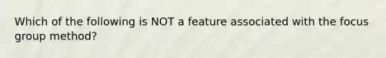 Which of the following is NOT a feature associated with the focus group method?