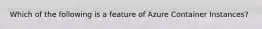 Which of the following is a feature of Azure Container Instances?