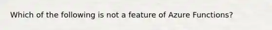 Which of the following is not a feature of Azure Functions?