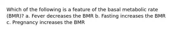 Which of the following is a feature of the basal metabolic rate (BMR)? a. Fever decreases the BMR b. Fasting increases the BMR c. Pregnancy increases the BMR