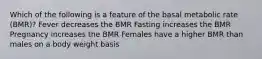 Which of the following is a feature of the basal metabolic rate (BMR)? Fever decreases the BMR Fasting increases the BMR Pregnancy increases the BMR Females have a higher BMR than males on a body weight basis