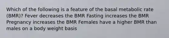 Which of the following is a feature of the basal metabolic rate (BMR)? Fever decreases the BMR Fasting increases the BMR Pregnancy increases the BMR Females have a higher BMR than males on a body weight basis