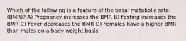 Which of the following is a feature of the basal metabolic rate (BMR)? A) Pregnancy increases the BMR B) Fasting increases the BMR C) Fever decreases the BMR D) Females have a higher BMR than males on a body weight basis