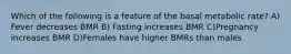 Which of the following is a feature of the basal metabolic rate? A) Fever decreases BMR B) Fasting increases BMR C)Pregnancy increases BMR D)Females have higher BMRs than males