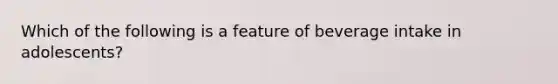 Which of the following is a feature of beverage intake in adolescents?