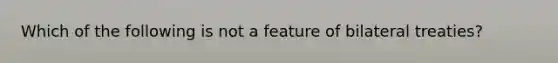 Which of the following is not a feature of bilateral treaties?
