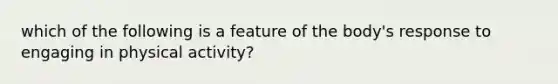 which of the following is a feature of the body's response to engaging in physical activity?